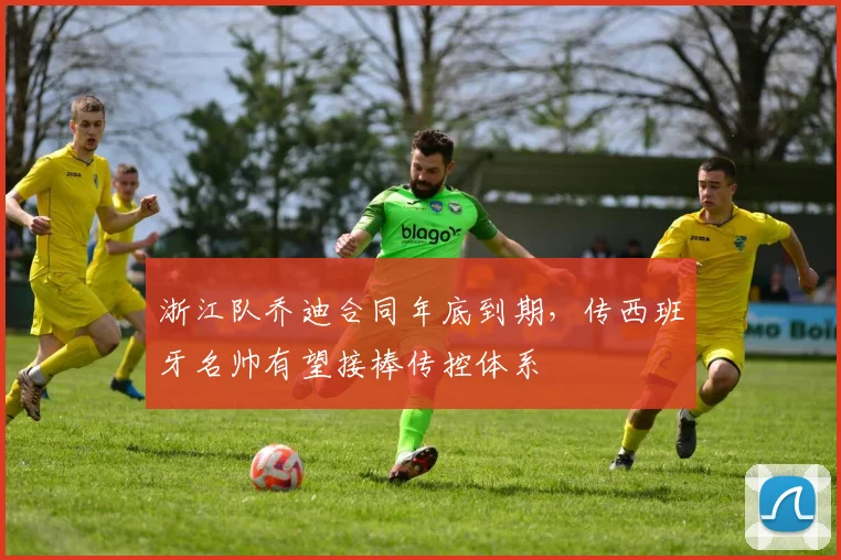 浙江队乔迪合同年底到期，传西班牙名帅有望接棒传控体系