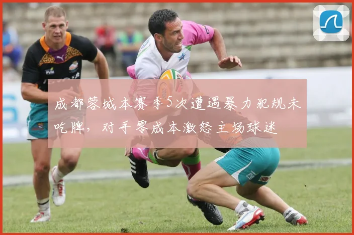 成都蓉城本赛季5次遭遇暴力犯规未吃牌，对手零成本激怒主场球迷