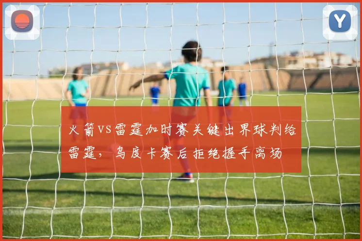 火箭vs雷霆加时赛关键出界球判给雷霆,乌度卡赛后拒绝握手离场