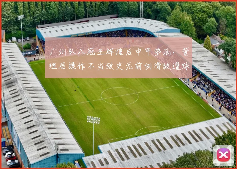 广州队八冠王辉煌后中甲垫底，管理层操作不当致史无前例滑坡遭球迷痛批