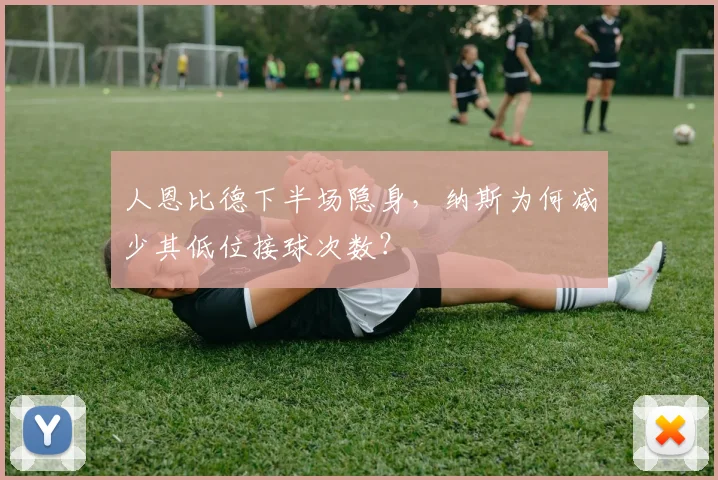 人恩比德下半场隐身，纳斯为何减少其低位接球次数？